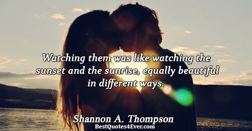 Watching them was like watching the sunset and the sunrise, equally beautiful in different ways.. Shannon