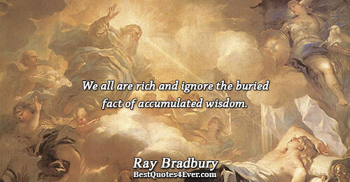 We all are rich and ignore the buried fact of accumulated wisdom.. Ray Bradbury Quotes About