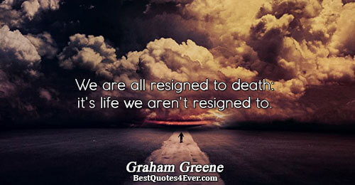 We are all resigned to death: it's life we aren't resigned to.. Graham Greene 