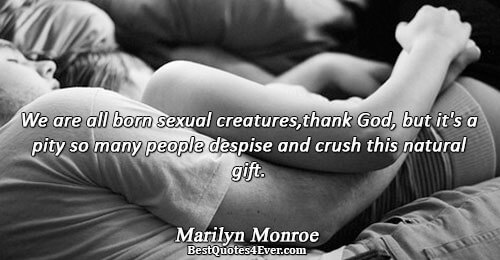 We are all born sexual creatures,thank God, but it's a pity so many people despise and