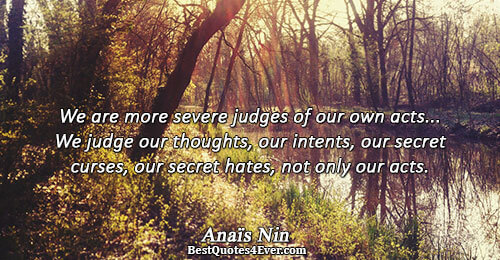 We are more severe judges of our own acts... We judge our thoughts, our intents, our