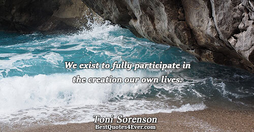 We exist to fully participate in the creation our own lives.. Toni Sorenson 