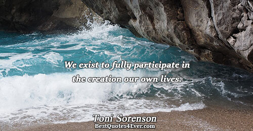 We exist to fully participate in the creation our own lives.. Toni Sorenson Life Messages