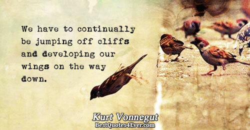 We have to continually be jumping off cliffs and developing our wings on the way down..