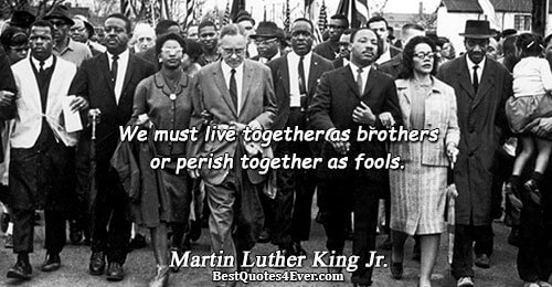 We must live together as brothers or perish together as fools.. Martin Luther King Jr. 