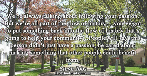 We’re always talking about following your passion. But we’re all part of the flow of history…