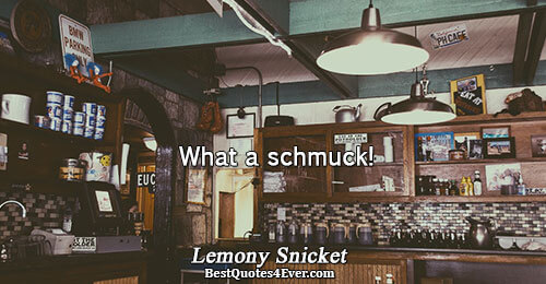 What a schmuck!. Lemony Snicket Famous Funny Quotes