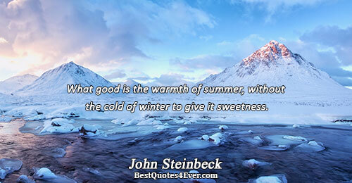 What good is the warmth of summer, without the cold of winter to give it sweetness..