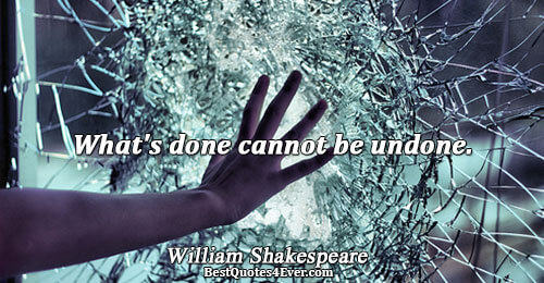 What's done cannot be undone.. William Shakespeare 