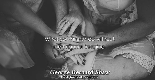 What you are to do without me I cannot imagine.. George Bernard Shaw 