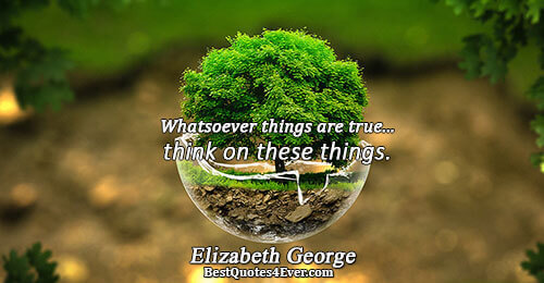 Whatsoever things are true...think on these things.. Elizabeth George Love Sayings