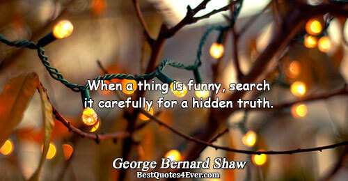 When a thing is funny, search it carefully for a hidden truth.. George Bernard Shaw 