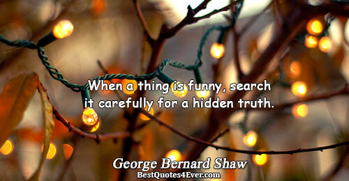 When a thing is funny, search it carefully for a hidden truth.. George Bernard Shaw Famous