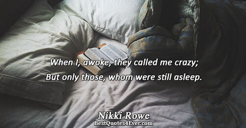 When I, awoke, they called me crazy; But only those, whom were still asleep.. Nikki Rowe