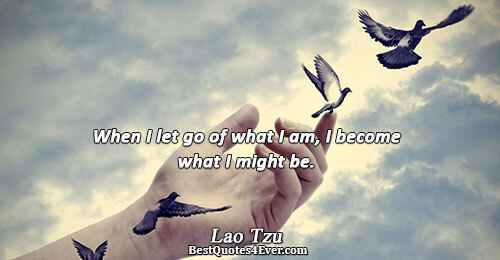 When I let go of what I am, I become what I might be.. Lao Tzu