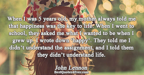 When I was 5 years old, my mother always told me that happiness was the key