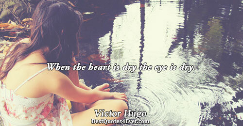When the heart is dry the eye is dry.. Victor Hugo 
