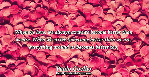 When we love, we always strive to become better than we are. When we strive to