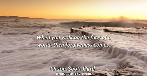 When you walk on the face of a world, then forgiveness comes.. Orson Scott Card Life