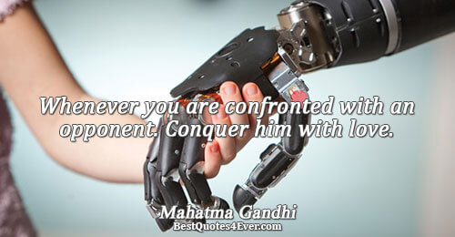 Whenever you are confronted with an opponent. Conquer him with love.. Mahatma Gandhi 