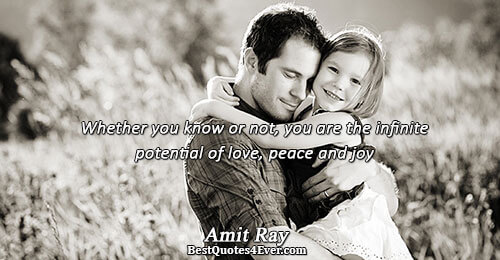 Whether you know or not, you are the infinite potential of love, peace and joy. Amit