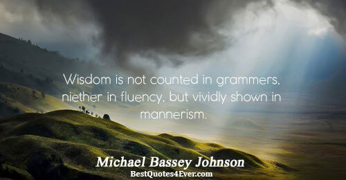 Wisdom is not counted in grammers, niether in fluency, but vividly shown in mannerism.. Michael Bassey