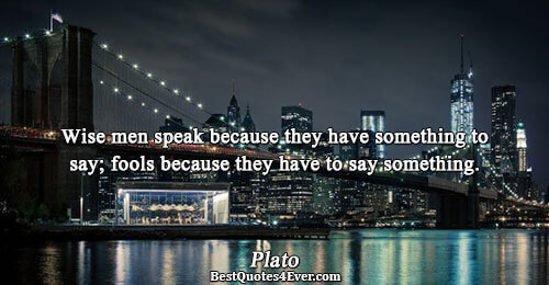 Wise men speak because they have something to say; fools because they have to say something..