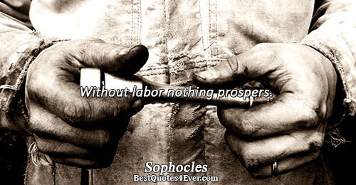 Without labor nothing prospers.. Sophocles 