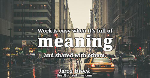 Work is easy when it’s full of meaning and shared with others.. Jared Brock 