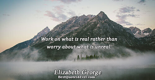 Work on what is real rather than worry about what is unreal.. Elizabeth George Love Sayings