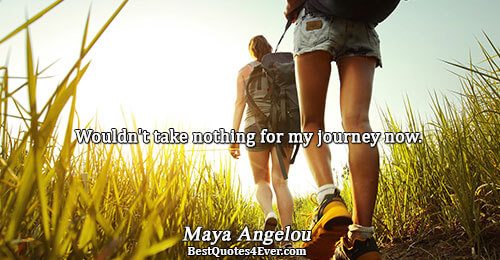 Wouldn't take nothing for my journey now.. Maya Angelou Life Sayings