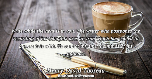 Write while the heat is in you. The writer who postpones the recording of his thoughts