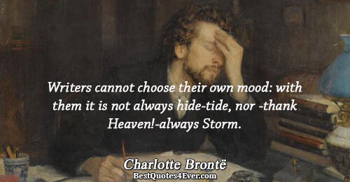 Writers cannot choose their own mood: with them it is not always hide-tide, nor -thank Heaven!-always