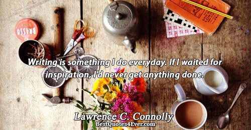 Writing is something I do everyday. If I waited for inspiration, I’d never get anything done..