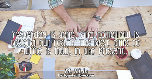 Yesterday is gone, and tomorrow is beyond our reach. The best time to write is now,