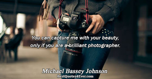 You can capture me with your beauty, only if you are a brilliant photographer.. Michael Bassey