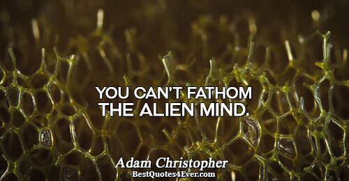 You can’t fathom the alien mind.. Adam Christopher Quotes About Mind