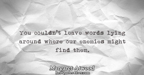 You couldn’t leave words lying around where our enemies might find them.. Margaret Atwood Words Quotes