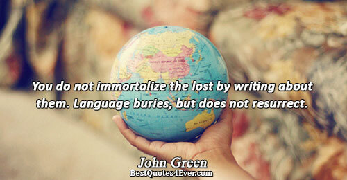 You do not immortalize the lost by writing about them. Language buries, but does not resurrect..