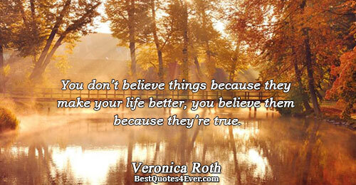 You don’t believe things because they make your life better, you believe them because they’re true..