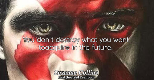 You don't destroy what you want to acquire in the future.. Suzanne Collins 