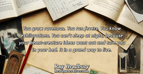 You grow ravenous. You run fevers. You know exhilarations. You can't sleep at night, because your