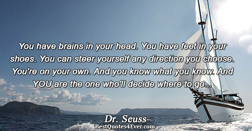 You have brains in your head. You have feet in your shoes. You can steer yourself