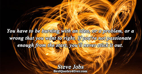 You have to be burning with an idea, or a problem, or a wrong that you