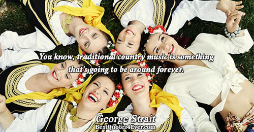 You know, traditional country music is something that's going to be around forever.. George Strait Quotes