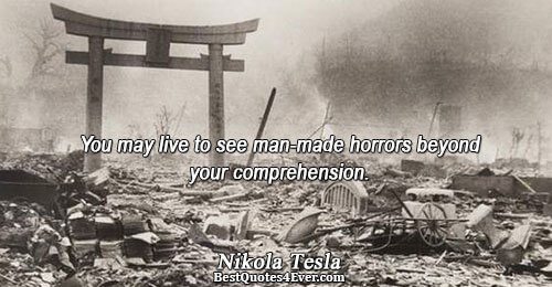 You may live to see man-made horrors beyond your comprehension.. Nikola Tesla 