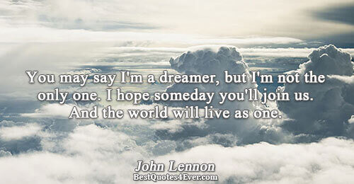 You may say I'm a dreamer, but I'm not the only one. I hope someday you'll