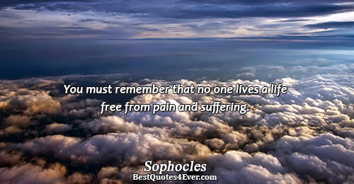 You must remember that no one lives a life free from pain and suffering.. Sophocles 
