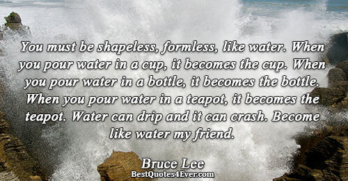 You must be shapeless, formless, like water. When you pour water in a cup, it becomes