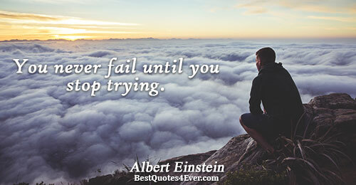 You never fail until you stop trying.. Albert Einstein 